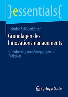 Grundlagen des Innovationsmanagements: Orientierung und Anregungen für Praktiker (essentials)