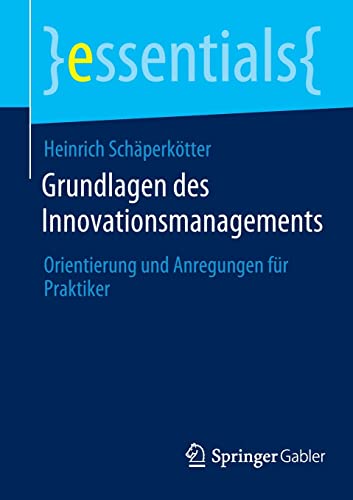 Grundlagen des Innovationsmanagements: Orientierung und Anregungen für Praktiker (essentials)