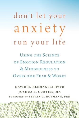 Klemanski, David H. Don't Let Your Anxiety Run Your Life, Using The Science Of Emotion Regulation And Mindfulness To Overcome Fear And Worry