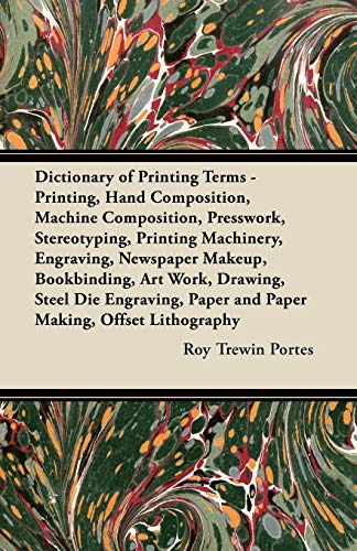 Dictionary of Printing Terms - Printing, Hand Composition, Machine Composition, Presswork, Stereotyping, Printing Machinery, Engraving, Newspaper ... Paper and Paper Making, Offset Lithography