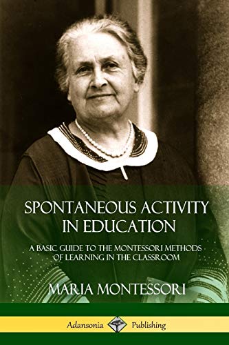 Spontaneous Activity in Education: A Basic Guide to the Montessori Methods of Learning in the Classroom