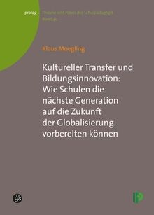 Kultureller Transfer und Bildungsinnovation: Wie Schulen die nächste Generation auf die Zukunft der Globalisierung vorbereiten können (Theorie und ... – Theorie und Praxis der Schulpädagogik)