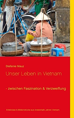 Unser Leben in Vietnam - zwischen Faszination & Verzweiflung: Erlebnisse & Bildeindrücke aus dreieinhalb Jahren Alltag in Vietnam