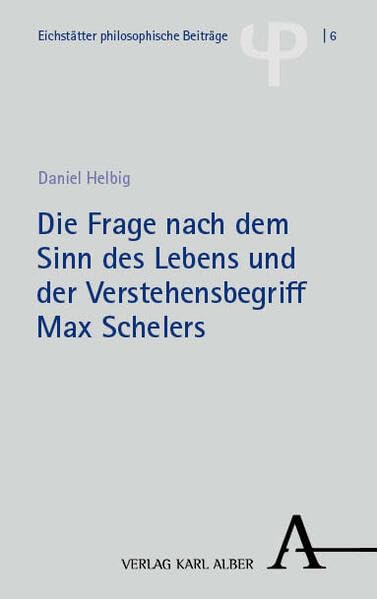 Die Frage nach dem Sinn des Lebens und der Verstehensbegriff Max Schelers (Eichstätter philosophische Beiträge)