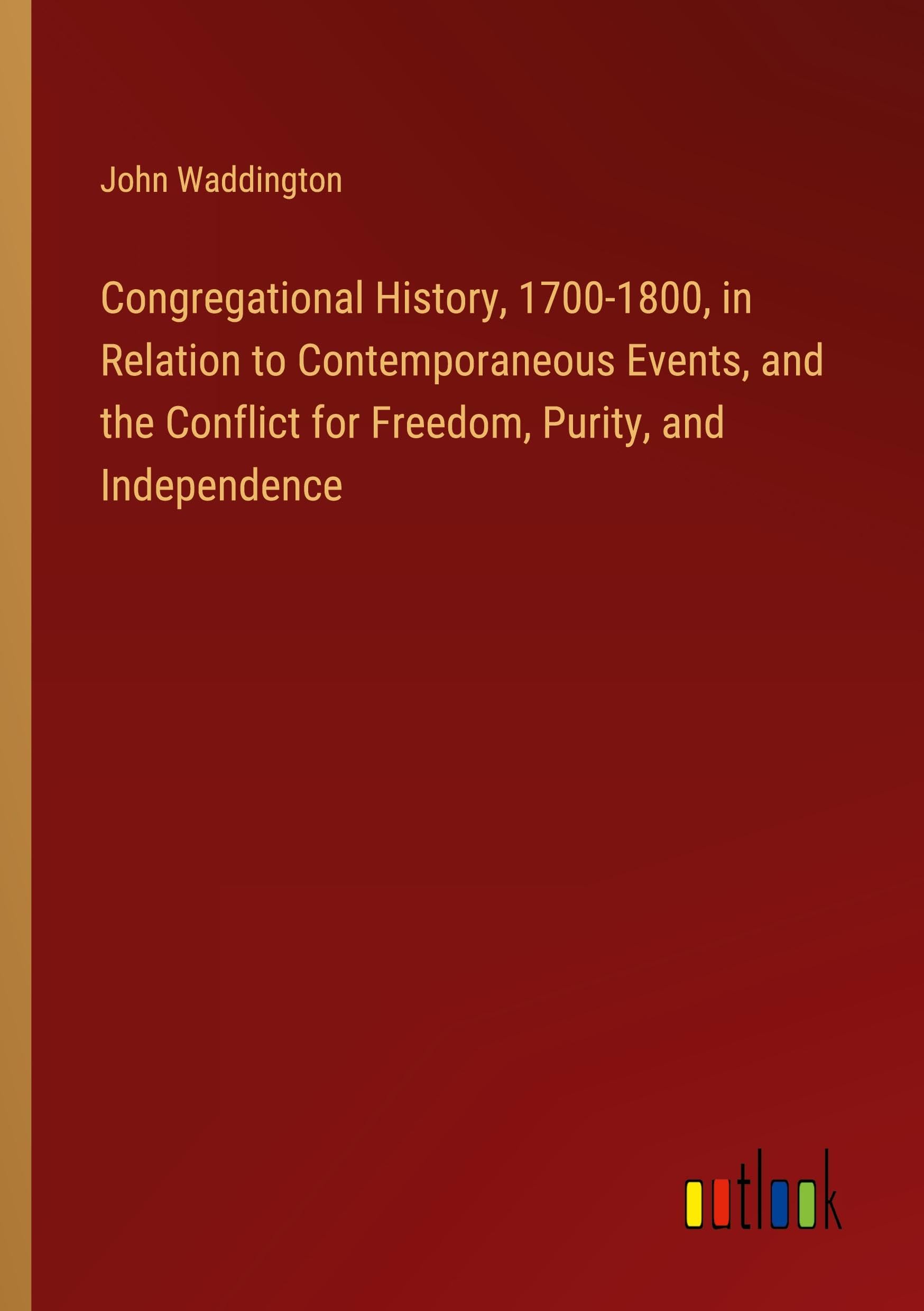 Congregational History, 1700-1800, in Relation to Contemporaneous Events, and the Conflict for Freedom, Purity, and Independence