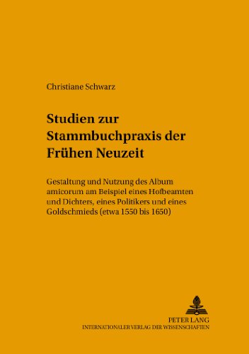 Studien zur Stammbuchpraxis der Frühen Neuzeit: Gestaltung und Nutzung des Album amicorum am Beispiel eines Hofbeamten und Dichters, eines Politikers ... (etwa 1550 bis 1650) (Mikrokosmos)