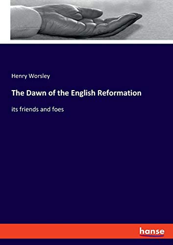The Dawn of the English Reformation: its friends and foes