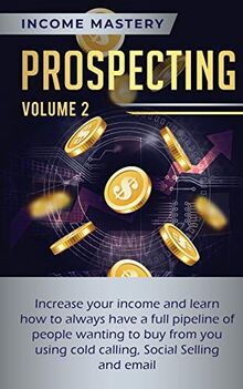 Prospecting: Increase Your Income and Learn How to Always Have a Full Pipeline of People Wanting to Buy from You Using Cold Calling, Social Selling, and Email Volume 2