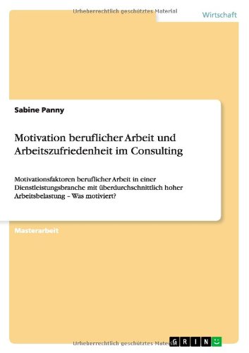 Motivation beruflicher Arbeit und Arbeitszufriedenheit im Consulting: Motivationsfaktoren beruflicher Arbeit in einer Dienstleistungsbranche mit ... hoher Arbeitsbelastung - Was motiviert?
