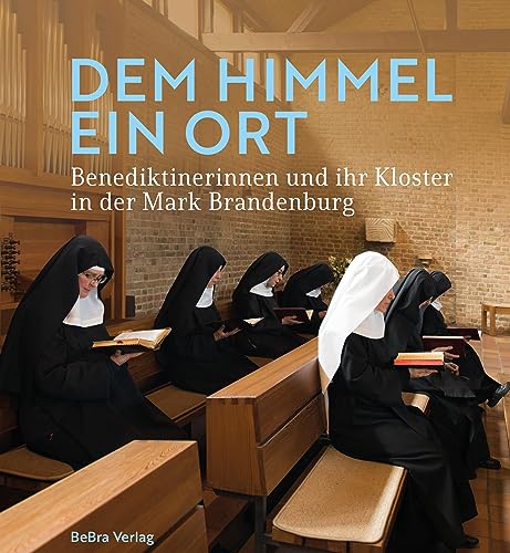 Dem Himmel ein Ort: Benediktinerinnen und ihr Kloster in der Mark Brandenburg