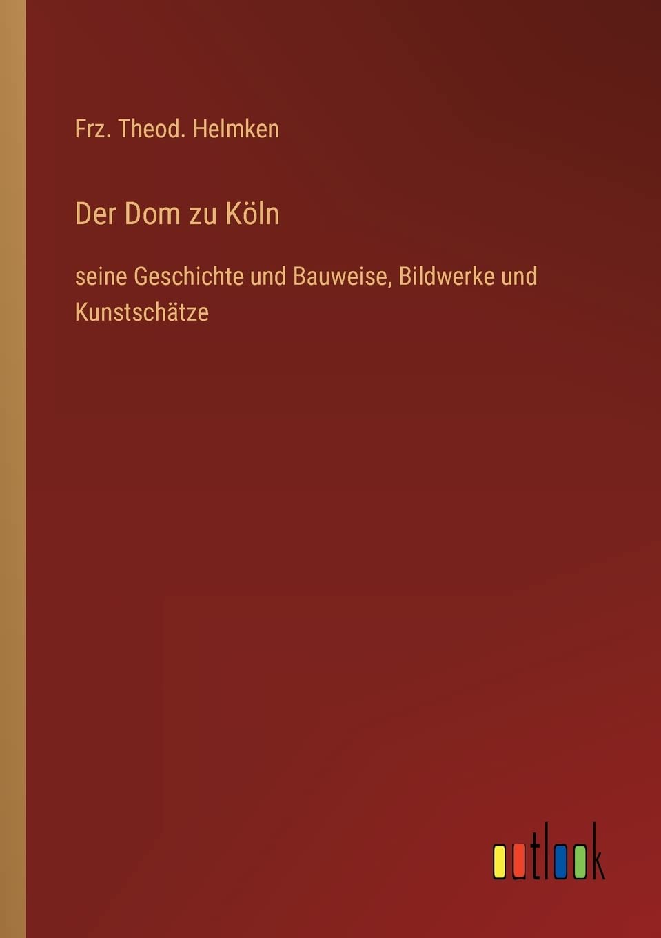 Der Dom zu Köln: seine Geschichte und Bauweise, Bildwerke und Kunstschätze