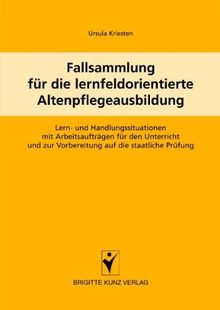 Fallsammlung für die lernfeldorientierte Altenpflegeausbildung: Lern- und Handlungssituationen mit Arbeitsaufträgen für den Unterricht und zur Vorbereitung auf die staatliche Prüfung
