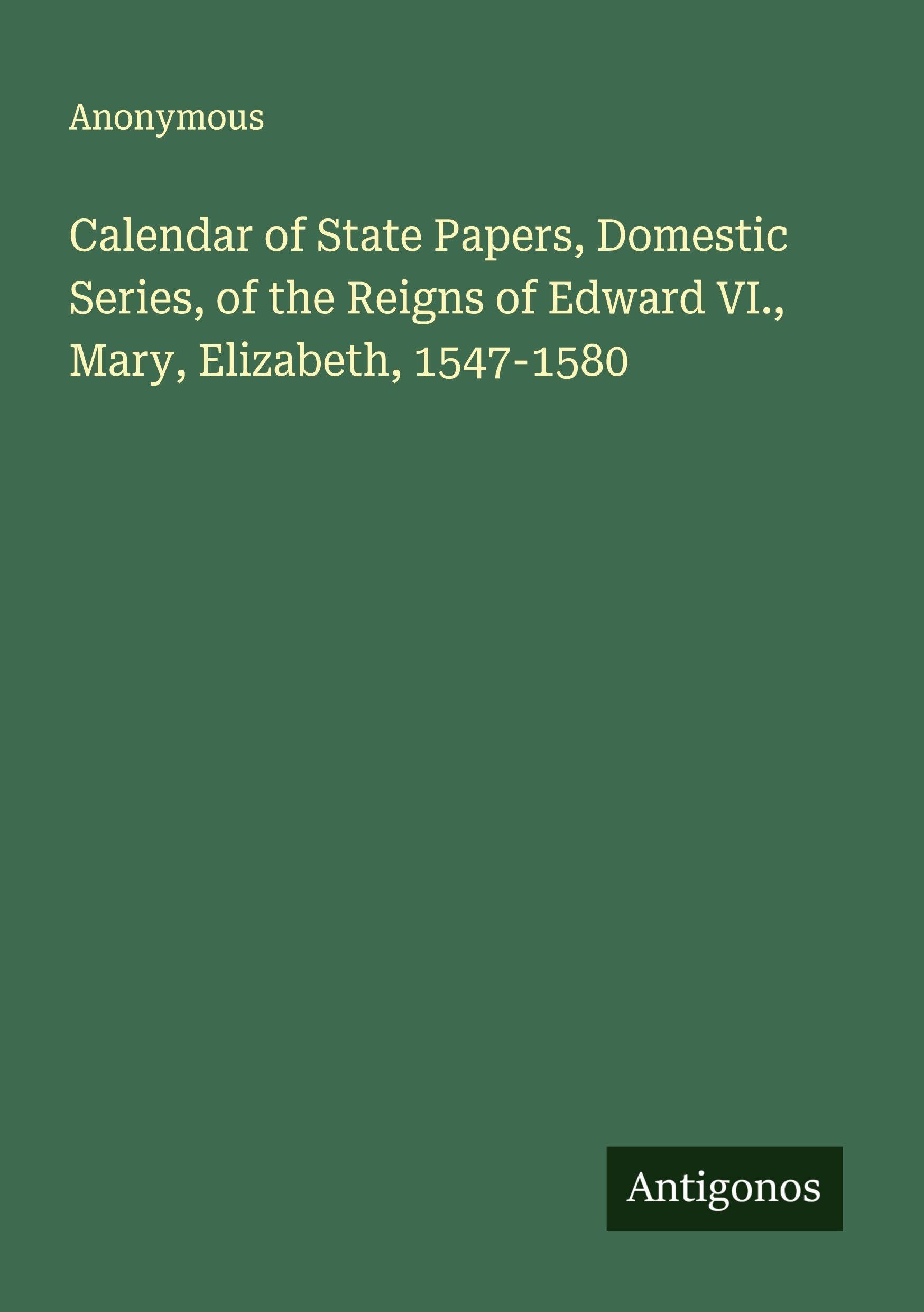 Calendar of State Papers, Domestic Series, of the Reigns of Edward VI., Mary, Elizabeth, 1547-1580