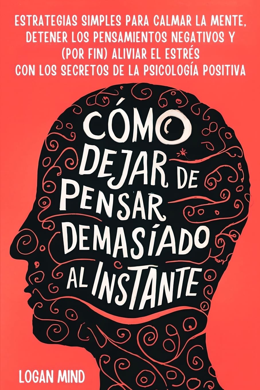 Cómo Dejar de Pensar Demasiado al Instante: Estrategias Simples para Calmar la Mente, Detener los Pensamientos Negativos y (Por Fin) Aliviar el Estrés ... Psicología Positiva (Calma Tu Mente Ahora!)