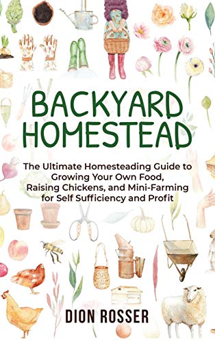 Dion Rosser Backyard Homestead, The Ultimate Homesteading Guide To Growing Your Own Food, Raising Chickens, And Mini-Farming For Self Sufficiency And Profit