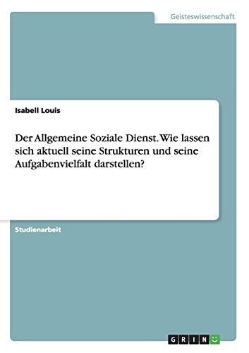 Der Allgemeine Soziale Dienst. Wie lassen sich aktuell seine Strukturen und seine Aufgabenvielfalt darstellen?