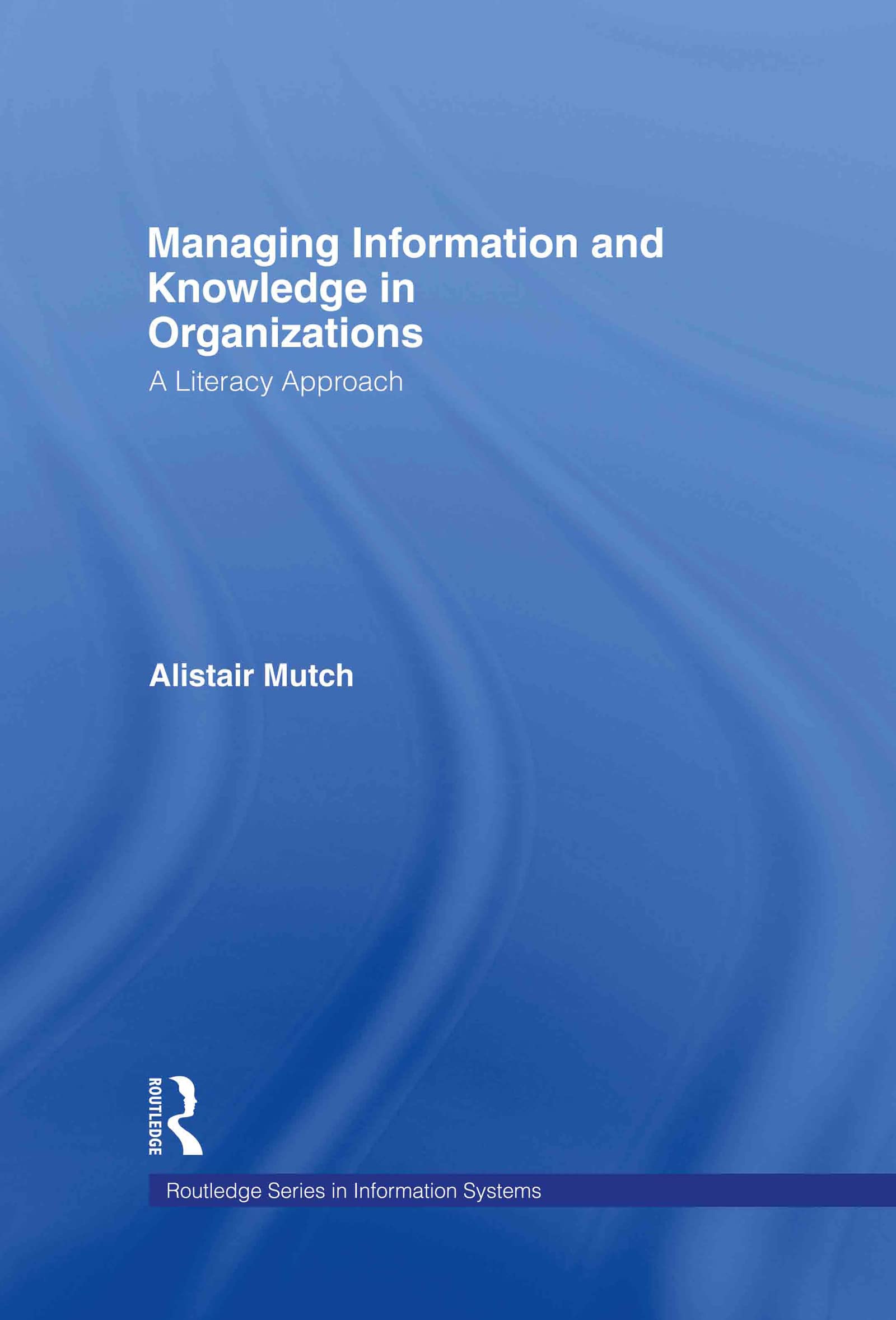 Managing Information and Knowledge in Organizations: A Literacy Approach (Routledge Series in Information Systems)