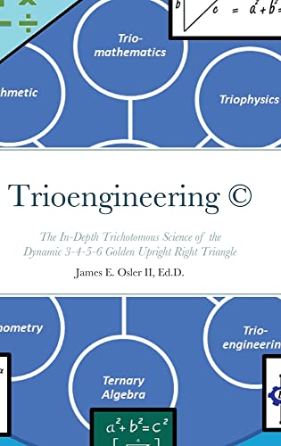 Trioengineering ¿ ©: The In-Depth Trichotomous Science of the Dynamic 3-4-5-6 Golden Upright Right Triangle for Innovative Problem-Solving