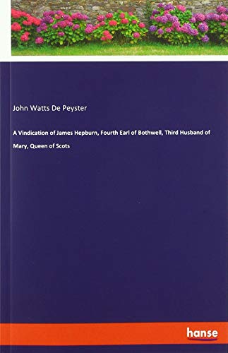 A Vindication of James Hepburn, Fourth Earl of Bothwell, Third Husband of Mary, Queen of Scots