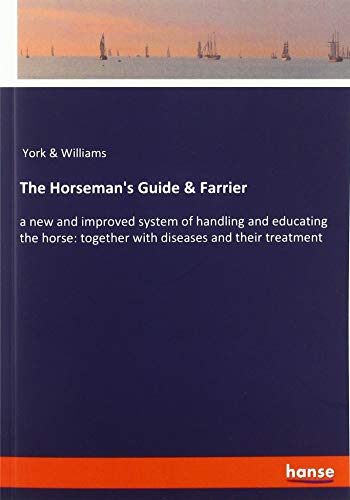 The Horseman's Guide & Farrier: a new and improved system of handling and educating the horse: together with diseases and their treatment
