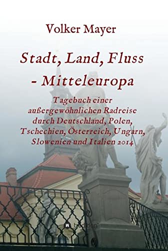 Stadt, Land, Fluss - Mitteleuropa: Tagebuch einer außergewöhnlichen Radreise durch Deutschland, Polen, Tschechien, Österreich, Ungarn, Slowenien und Italien 2014