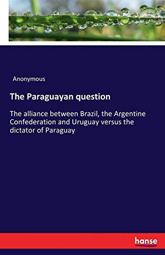 The Paraguayan question: The alliance between Brazil, the Argentine Confederation and Uruguay versus the dictator of Paraguay