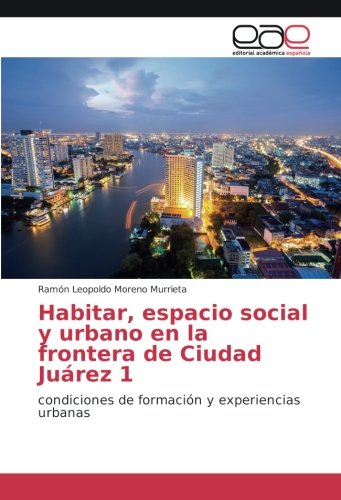 Habitar, espacio social y urbano en la frontera de Ciudad Juárez 1: condiciones de formación y experiencias urbanas