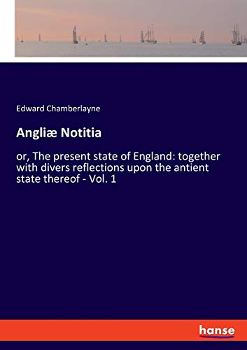 Angliæ Notitia: or, The present state of England: together with divers reflections upon the antient state thereof - Vol. 1