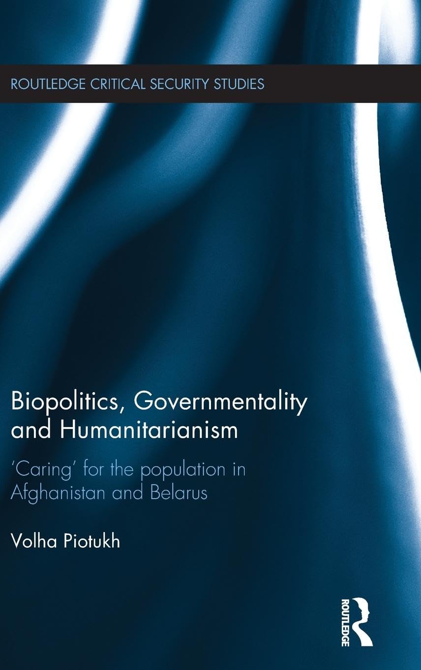 Biopolitics, Governmentality and Humanitarianism: 'Caring' for the Population in Afghanistan and Belarus (Routledge Critical Security Studies)