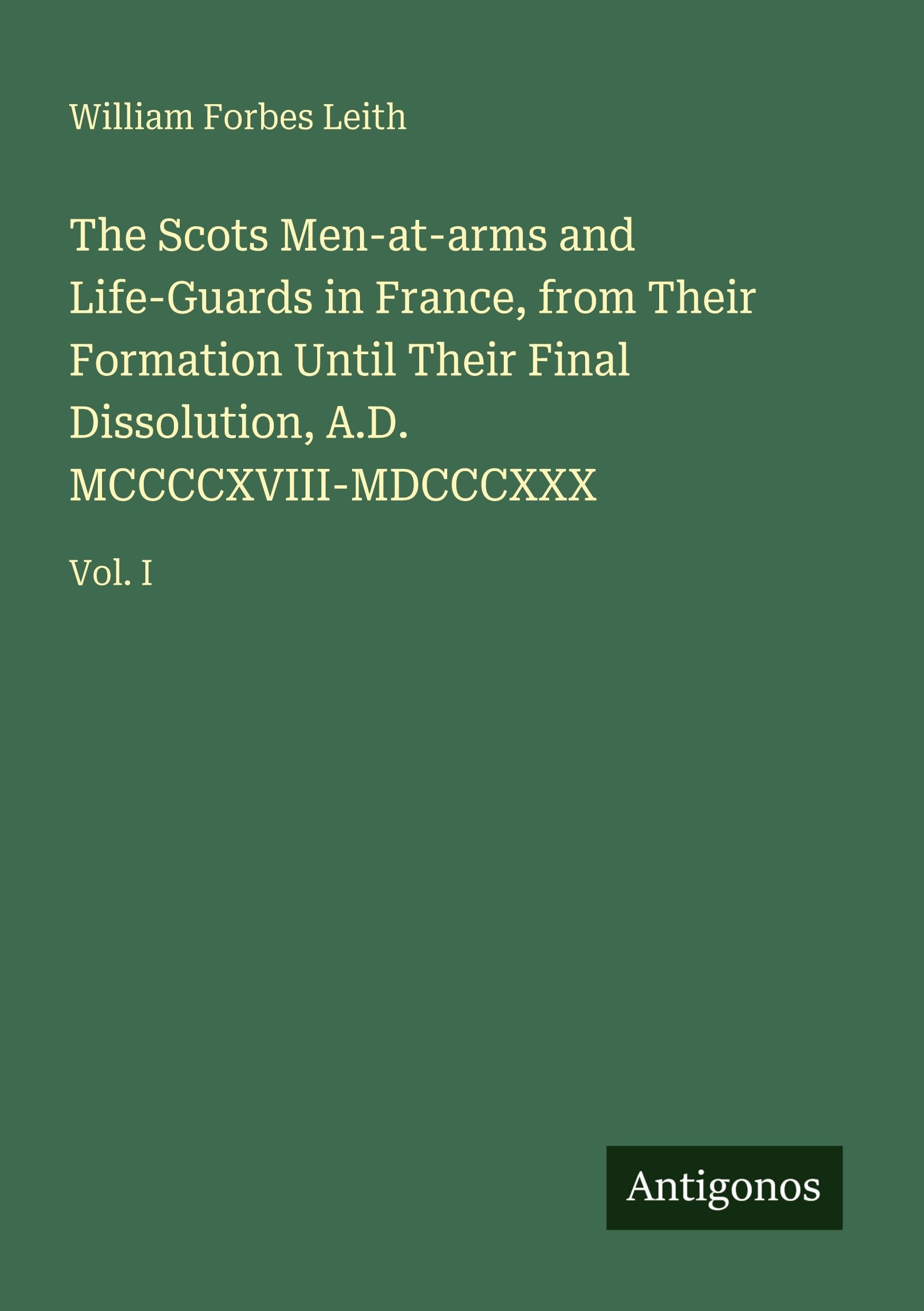 The Scots Men-at-arms and Life-Guards in France, from Their Formation Until Their Final Dissolution, A.D. MCCCCXVIII-MDCCCXXX: Vol. I
