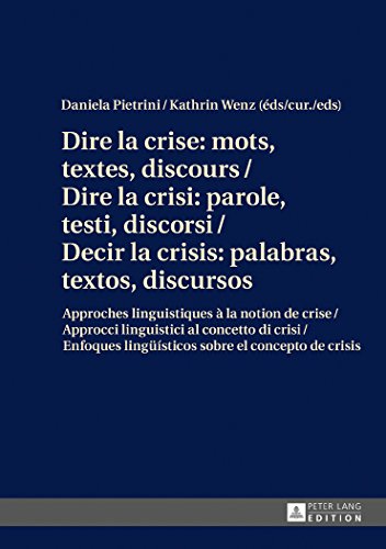 Dire la crise : mots, textes, discours : approches linguistiques à la notion de crise. Dire la crisi : parole, testi, discorsi : approcci linguistici al concetto di crisi. Decir la crisis : palabras, textos, discursos : enfoques lingüisticos sobre el co..
