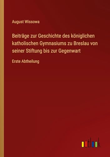 Beiträge zur Geschichte des königlichen katholischen Gymnasiums zu Breslau von seiner Stiftung bis zur Gegenwart: Erste Abtheilung