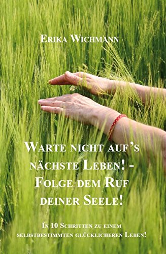Warte nicht aufs nächste Leben! - Folge dem Ruf deiner Seele!: In 10 Schritten zu einem selbstbestimmten glücklicheren Leben!