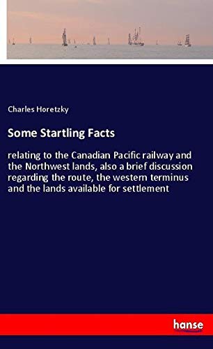 Some Startling Facts: relating to the Canadian Pacific railway and the Northwest lands, also a brief discussion regarding the route, the western terminus and the lands available for settlement