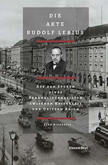 Die Akte Rudolf Lebius: Auf den Spuren eines Skandaljournalisten zwischen Kaiserzeit und Drittem Reich. Eine Biografie