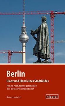 Berlin - Glanz und Elend eines Stadtbildes: Kleine Architekturgeschichte der deutschen Hauptstadt