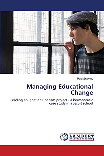 Managing Educational Change: Leading an Ignatian Charism project - a hermeneutic case study in a Jesuit school