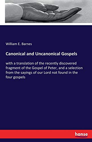 Canonical and Uncanonical Gospels: with a translation of the recently discovered fragment of the Gospel of Peter, and a selection from the sayings of our Lord not found in the four gospels