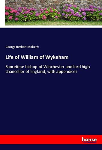 Life of William of Wykeham: Sometime bishop of Winchester and lord high chancellor of England; with appendices
