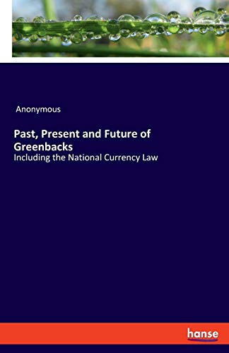 Past, Present and Future of Greenbacks: Including the National Currency Law