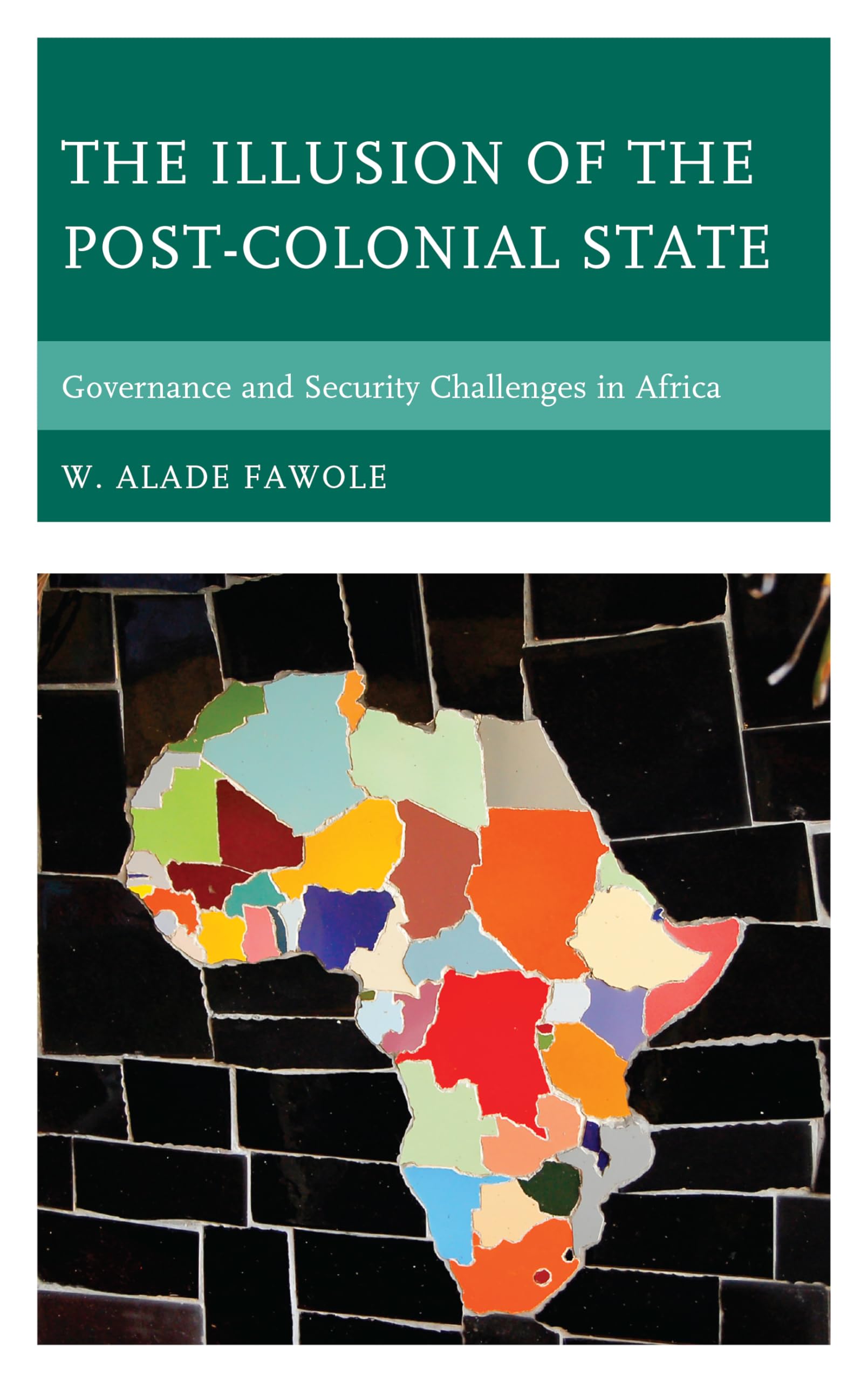 The Illusion of the Post-Colonial State: Governance and Security Challenges in Africa (African Governance, Development, and Leadership)