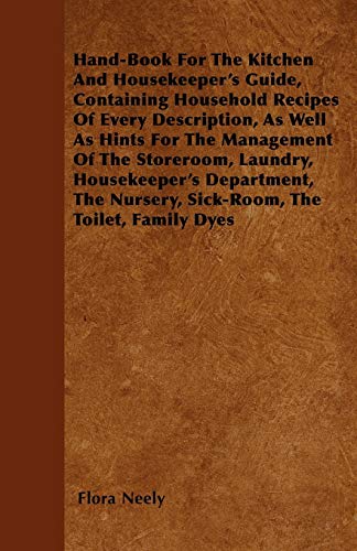 Hand-Book For The Kitchen And Housekeeper's Guide: Containing Household Recipes Of Every Description, As Well As Hints For The Management Of The ... Nursery, Sick-Room, The Toilet, Family Dyes