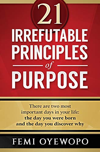 21 Irrefutable Principles of Purpose: There are two most important days in your life: the day you were born and the day you discover why.