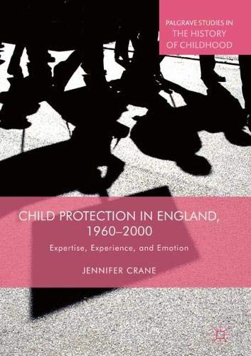 Child Protection in England, 1960–2000: Expertise, Experience, and Emotion (Palgrave Studies in the History of Childhood)