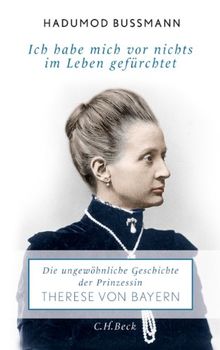 Ich habe mich vor nichts im Leben gefürchtet: Die ungewöhnliche Geschichte der Therese Prinzessin von Bayern 1850 - 1925: Die ungewöhnliche Geschichte der Prinzessin Therese Prinzessin von Bayern