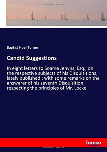 Candid Suggestions: In eight letters to Soame Jenyns, Esq., on the respective subjects of his Disquisitions, lately published : with some remarks on ... respecting the principles of Mr. Locke