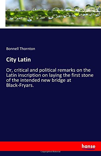 City Latin: Or, critical and political remarks on the Latin inscription on laying the first stone of the intended new bridge at Black-Fryars.