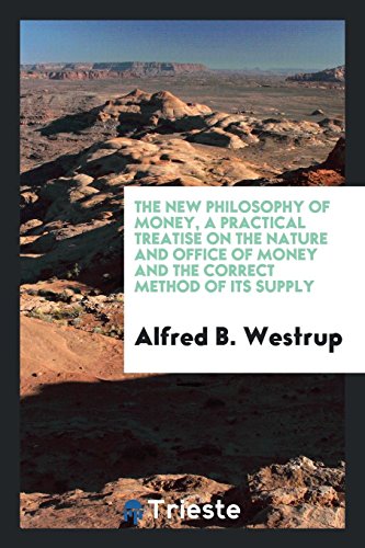 The New Philosophy of Money, a Practical Treatise on the Nature and Office of Money and the Correct Method of Its Supply