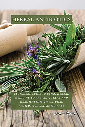 HERBAL ANTIBIOTICS: Beginners Guide to Using Herbal Medicine to Prevent, Treat and Heal Ilness with Natural Antibiotics and Antivirals