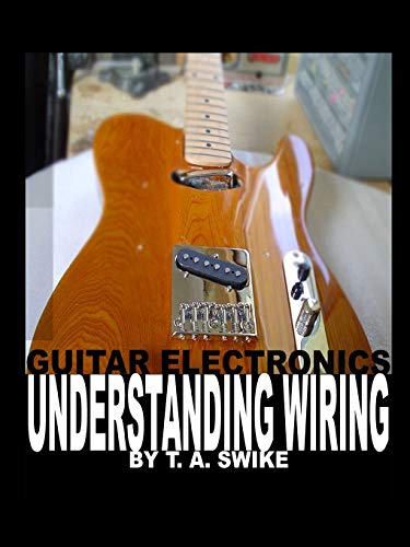 Swike, T. A. Guitar Electronics Understanding Wiring, Learn Step By Step How To Completely Wire Your Guitar.